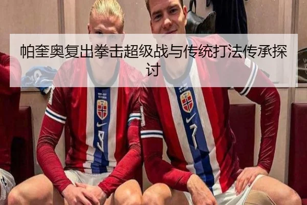 帕奎奥复出拳击超级战与传统打法传承探讨